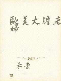 欧美大胆老骚熟妇