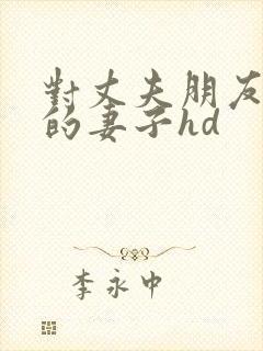 对丈夫朋友敞开的妻子hd