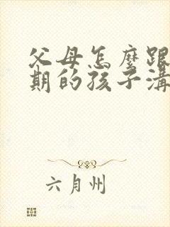 父母怎么跟叛逆期的孩子沟通