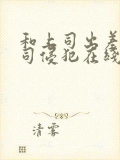 和上司出差被上司侵犯在线观看