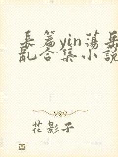 长篇yin荡岳乱合集小说情节