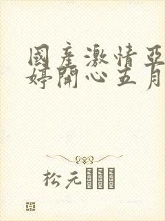 国产激情亚洲婷婷开心五月天在线观看