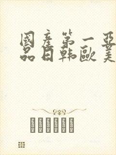 国产第一亚洲精品日韩欧美