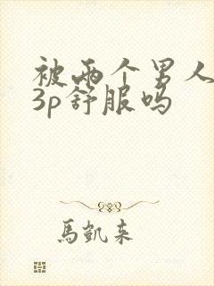 被两个男人一起3p舒服吗