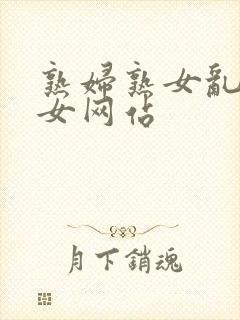 熟妇熟女乱妇乱女网站