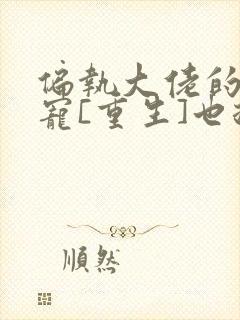 偏执大佬的心尖宠[重生]也拾