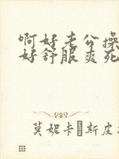 啊好老公操的我好舒服爽死我了舔我奶子小说