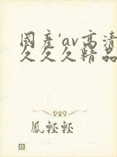 国产'av高清久久久精品