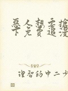 恶人想要抢救一下免费追漫神器