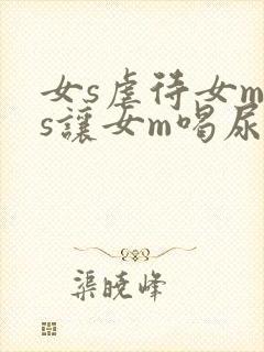 女s虐待女m女s让女m喝尿