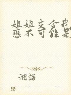 姐姐交合我的初恋不可能是亲姐姐》