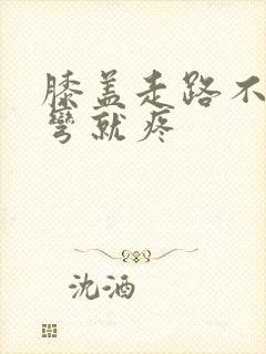 膝盖走路不疼一弯就疼