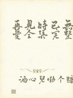 再见时已无恨无爱全集完整版