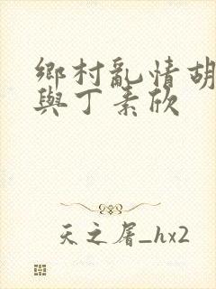 乡村乱情胡秀英与丁素欣