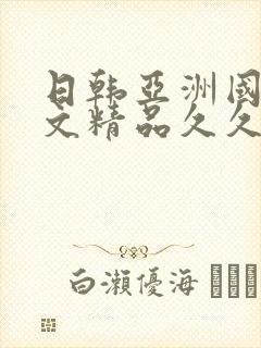 日韩亚洲国产中文精品久久