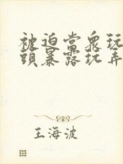 被迫当众玩弄奶头暴露玩弄动漫