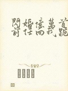 闪婚亿万首富.前任向我跪地求饶.封面