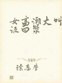 女高潮大叫喷水流白浆