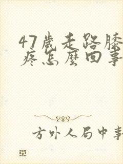 47岁走路膝盖疼怎么回事儿