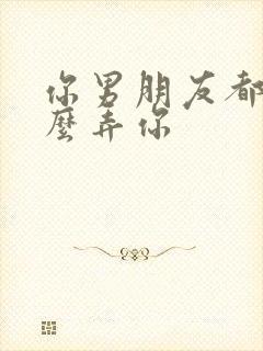 你男朋友都是怎么弄你