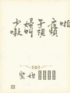 少妇午夜啪爽嗷嗷叫视频