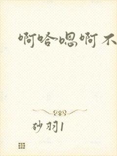 啊哈嗯啊不要啊