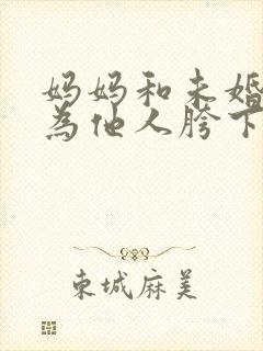 妈妈和未婚妻沦为他人胯下之奴小说