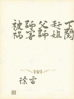 被师父赶下山去祸害师姐阅读