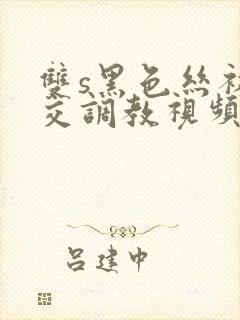 双s黑色丝袜脚交调教视频