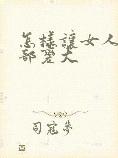 怎样让女人的胸部变大