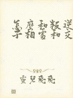 怎么和叛逆期孩子相处和交流呢