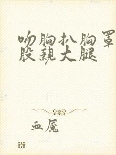 吻胸扒胸罩摸屁股亲大腿