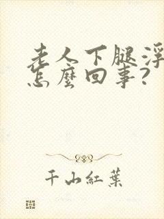 老人下腿浮肿是怎么回事?