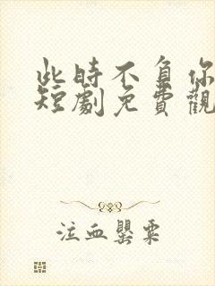 此时不负你情深短剧免费观看