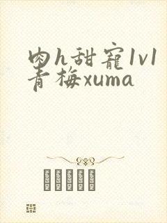 肉h甜宠1v1青梅xuma
