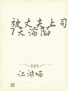 被丈夫上司侵犯7天沦陷