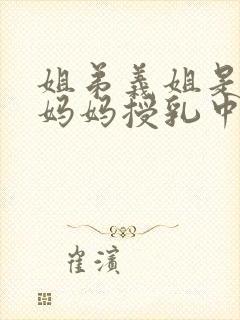 姐弟义姐是不良妈妈授乳中