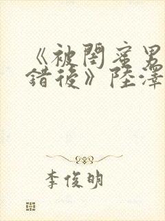 《被闺蜜男友认错后》陆泽