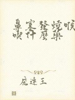 鼻塞发烧喉咙痛吃什么药