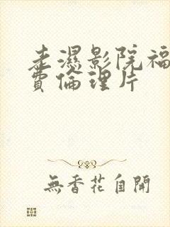 老湿影院福利免费伦理片