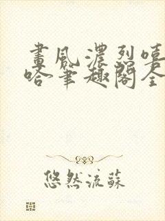 画风浓烈嘻嘻哈哈笔趣阁全文阅读