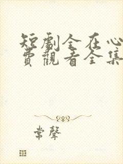 短剧全在心上免费观看全集高清版