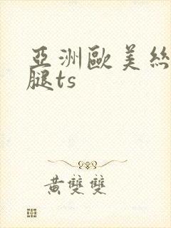 亚洲欧美丝袜美腿ts