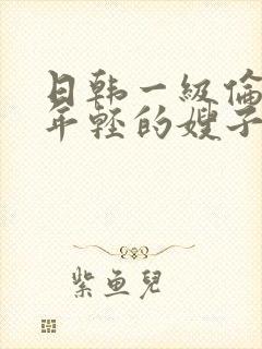 日韩一级伦理片年轻的嫂子