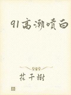 91高潮喷白浆