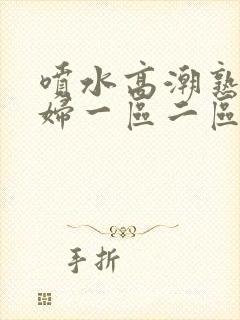 喷水高潮熟女少妇一区二区