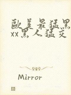 欧美最猛黑人xxx黑人猛交一