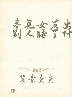 梦见女友出轨和别人睡了什么意思