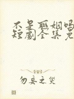 不是联姻吗裴总短剧全集免费观看