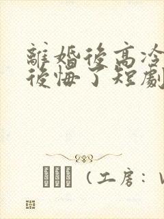 离婚后高冷总裁后悔了短剧完整版